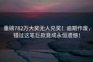 重磅782萬大獎無人兌獎！逾期作廢，錯過這筆巨款竟成永恒遺憾！