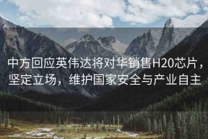 中方回應(yīng)英偉達(dá)將對(duì)華銷(xiāo)售H20芯片，堅(jiān)定立場(chǎng)，維護(hù)國(guó)家安全與產(chǎn)業(yè)自主
