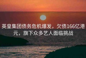 英皇集團(tuán)債務(wù)危機(jī)爆發(fā)，欠債166億港元，旗下眾多藝人面臨挑戰(zhàn)