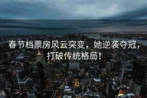 春節(jié)檔票房風(fēng)云突變，她逆襲奪冠，打破傳統(tǒng)格局！