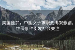 美國(guó)噩夢(mèng)，中國(guó)女子求職變綁架悲劇，性侵事件引發(fā)社會(huì)關(guān)注