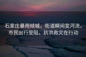 石家莊暴雨傾城，街道瞬間變河流，市民出行受阻，抗洪救災(zāi)在行動(dòng)