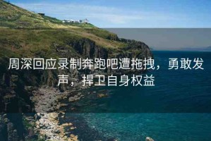 周深回應(yīng)錄制奔跑吧遭拖拽，勇敢發(fā)聲，捍衛(wèi)自身權(quán)益