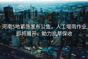 河南5地緊急發(fā)布公告，人工增雨作業(yè)即將展開，助力抗旱保收