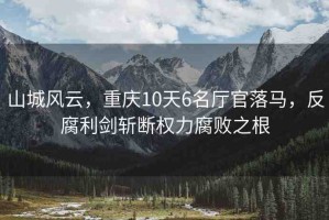 山城風(fēng)云，重慶10天6名廳官落馬，反腐利劍斬斷權(quán)力腐敗之根