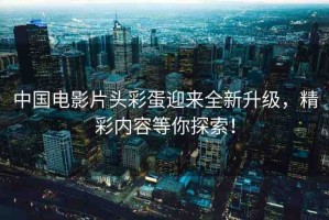 中國電影片頭彩蛋迎來全新升級，精彩內(nèi)容等你探索！