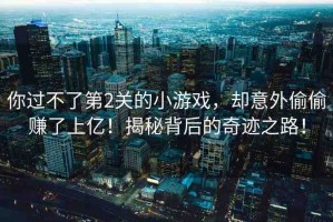你過(guò)不了第2關(guān)的小游戲，卻意外偷偷賺了上億！揭秘背后的奇跡之路！