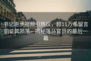 書記跑步視頻引熱議，超11萬條留言見證其隕落—揭秘落馬官員的最后一幕