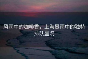 風雨中的咖啡香，上海暴雨中的獨特排隊盛況