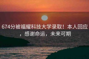 674分被福耀科技大學(xué)錄??！本人回應(yīng)，感謝命運，未來可期