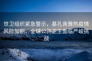 世衛(wèi)組織緊急警示，基孔肯雅熱疫情風險加劇，全球公共衛(wèi)生面臨嚴峻挑戰(zhàn)