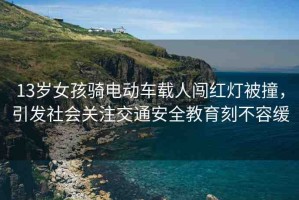 13歲女孩騎電動車載人闖紅燈被撞，引發(fā)社會關(guān)注交通安全教育刻不容緩