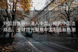 外國游客紛紛涌入中國，搶購中國造商品，全球目光聚焦中國制造新熱潮
