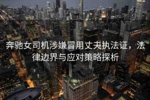 奔馳女司機(jī)涉嫌冒用丈夫執(zhí)法證，法律邊界與應(yīng)對(duì)策略探析