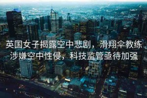 英國(guó)女子揭露空中悲劇，滑翔傘教練涉嫌空中性侵，科技監(jiān)管亟待加強(qiáng)