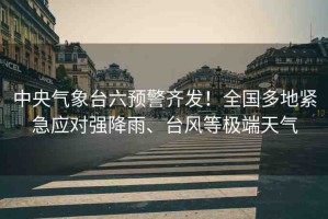 中央氣象臺(tái)六預(yù)警齊發(fā)！全國多地緊急應(yīng)對(duì)強(qiáng)降雨、臺(tái)風(fēng)等極端天氣