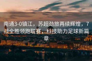 南通3-0鎮(zhèn)江，蘇超勁旅再續(xù)輝煌，7戰(zhàn)全勝領(lǐng)跑聯(lián)賽，科技助力足球新篇章