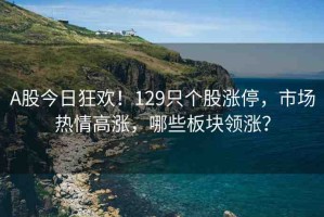 A股今日狂歡！129只個(gè)股漲停，市場(chǎng)熱情高漲，哪些板塊領(lǐng)漲？