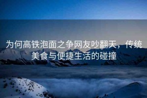 為何高鐵泡面之爭(zhēng)網(wǎng)友吵翻天，傳統(tǒng)美食與便捷生活的碰撞