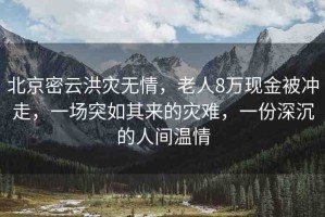 北京密云洪災(zāi)無情，老人8萬現(xiàn)金被沖走，一場突如其來的災(zāi)難，一份深沉的人間溫情