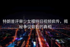 特朗普評(píng)審少女模特舊視頻瘋傳，揭秘爭(zhēng)議背后的真相