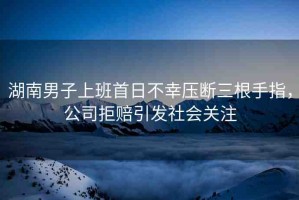 湖南男子上班首日不幸壓斷三根手指，公司拒賠引發(fā)社會關(guān)注