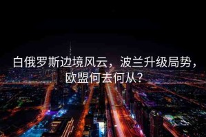 白俄羅斯邊境風(fēng)云，波蘭升級局勢，歐盟何去何從？