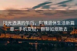 陽光灑滿的午后，阿姨退休生活新篇章—手機(jī)變輕，群聊如煙散去