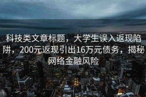 科技類文章標題，大學生誤入返現(xiàn)陷阱，200元返現(xiàn)引出16萬元債務(wù)，揭秘網(wǎng)絡(luò)金融風險