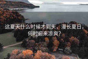 這夏天什么時候才到頭，漫長夏日，何時迎來涼爽？
