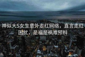 神似大S女生意外走紅網(wǎng)絡(luò)，直言走紅困擾，是福是禍難預(yù)料