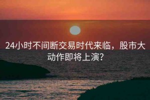 24小時(shí)不間斷交易時(shí)代來臨，股市大動(dòng)作即將上演？