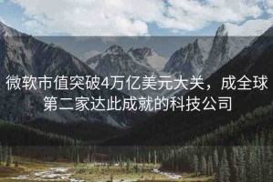 微軟市值突破4萬億美元大關(guān)，成全球第二家達(dá)此成就的科技公司