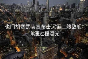 也門胡塞武裝宣布擊沉第二艘敵艦，詳細(xì)過程曝光