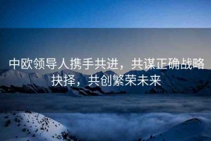 中歐領(lǐng)導(dǎo)人攜手共進(jìn)，共謀正確戰(zhàn)略抉擇，共創(chuàng)繁榮未來
