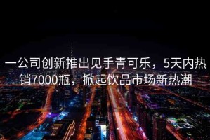一公司創(chuàng)新推出見(jiàn)手青可樂(lè)，5天內(nèi)熱銷7000瓶，掀起飲品市場(chǎng)新熱潮