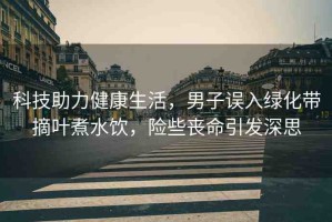 科技助力健康生活，男子誤入綠化帶摘葉煮水飲，險(xiǎn)些喪命引發(fā)深思
