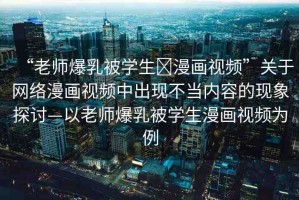 “老師爆乳被學(xué)生?漫畫視頻”關(guān)于網(wǎng)絡(luò)漫畫視頻中出現(xiàn)不當內(nèi)容的現(xiàn)象探討—以老師爆乳被學(xué)生漫畫視頻為例