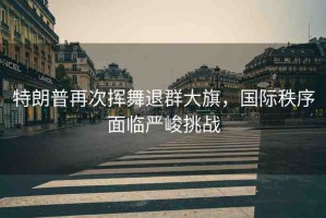 特朗普再次揮舞退群大旗，國(guó)際秩序面臨嚴(yán)峻挑戰(zhàn)
