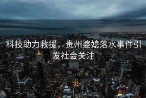 科技助力救援，貴州婆媳落水事件引發(fā)社會(huì)關(guān)注