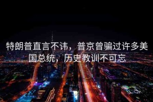 特朗普直言不諱，普京曾騙過(guò)許多美國(guó)總統(tǒng)，歷史教訓(xùn)不可忘