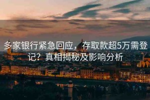 多家銀行緊急回應，存取款超5萬需登記？真相揭秘及影響分析
