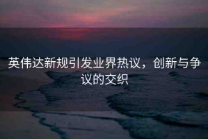 英偉達新規(guī)引發(fā)業(yè)界熱議，創(chuàng)新與爭議的交織