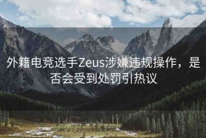 外籍電競(jìng)選手Zeus涉嫌違規(guī)操作，是否會(huì)受到處罰引熱議