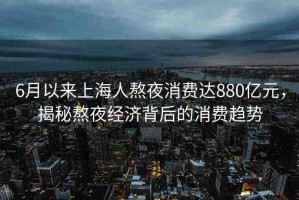 6月以來(lái)上海人熬夜消費(fèi)達(dá)880億元，揭秘熬夜經(jīng)濟(jì)背后的消費(fèi)趨勢(shì)