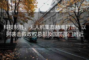 科技制勝，無人機集群精準打擊，以列襲擊敘政權總部及國防部門附近