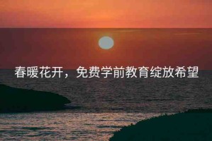 春暖花開，免費(fèi)學(xué)前教育綻放希望