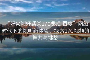 “好爽?好緊?17c視頻-百度”網(wǎng)絡時代下的視聽新體驗，探索17C視頻的魅力與挑戰(zhàn)