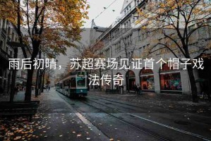 雨后初晴，蘇超賽場見證首個帽子戲法傳奇