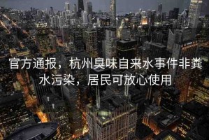 官方通報，杭州臭味自來水事件非糞水污染，居民可放心使用